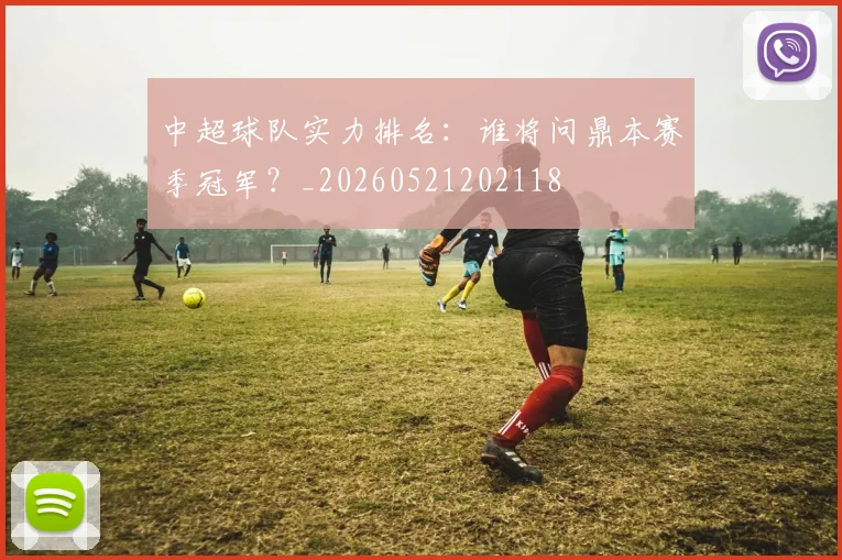 中超球队实力排名：谁将问鼎本赛季冠军？_20260521202118
