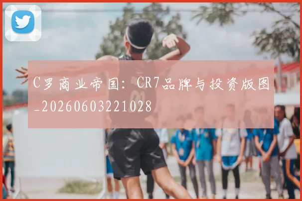 C罗商业帝国:CR7品牌与投资版图_20260603221028