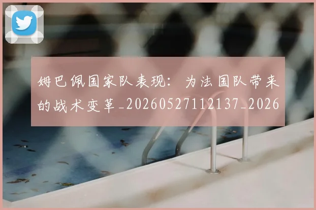 姆巴佩国家队表现：为法国队带来的战术变革_20260527112137_20260609170413