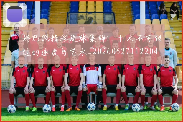 姆巴佩精彩进球集锦：十大不可错过的速度与艺术_20260527112204