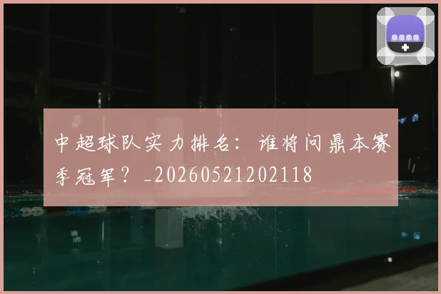 中超球队实力排名：谁将问鼎本赛季冠军？_20260521202118