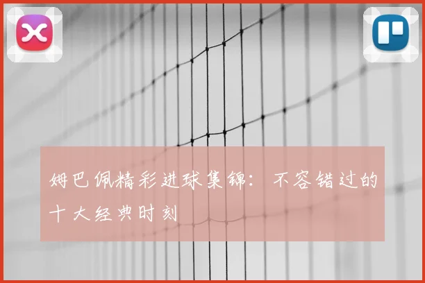 姆巴佩精彩进球集锦：不容错过的十大经典时刻