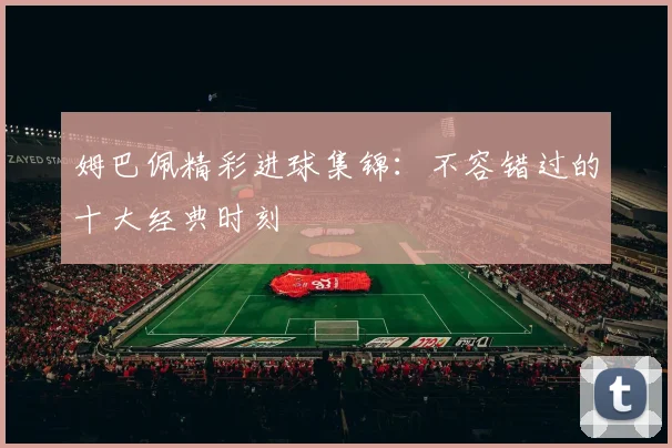 姆巴佩精彩进球集锦：不容错过的十大经典时刻