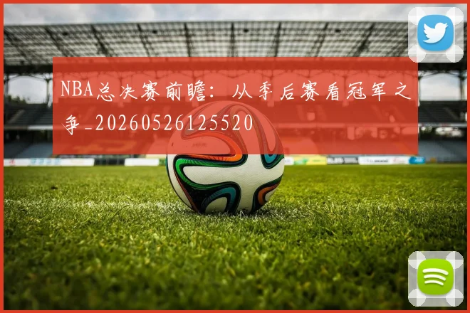 NBA总决赛前瞻:从季后赛看冠军之争_20260526125520
