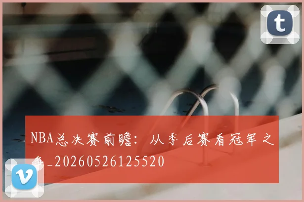 NBA总决赛前瞻:从季后赛看冠军之争_20260526125520
