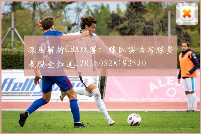 深度解析CBA联赛：球队实力与球星表现全知道_20260528193520