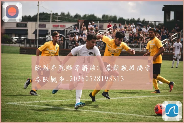 欧冠夺冠赔率解读:最新数据揭示各队概率_20260528193313
