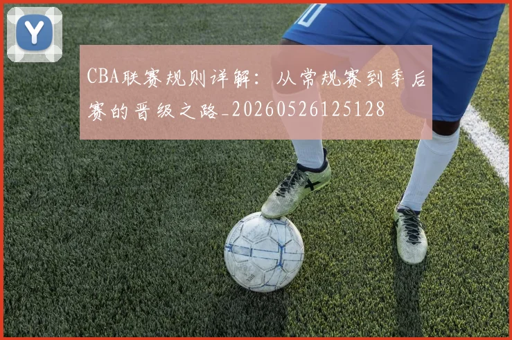 CBA联赛规则详解：从常规赛到季后赛的晋级之路_20260526125128
