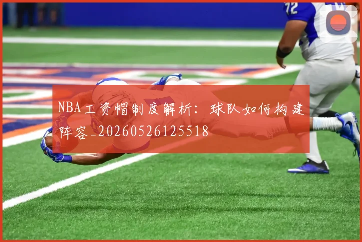 NBA工资帽制度解析:球队如何构建阵容_20260526125518