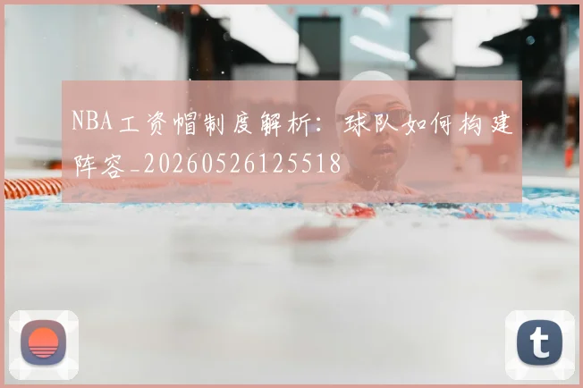 NBA工资帽制度解析:球队如何构建阵容_20260526125518