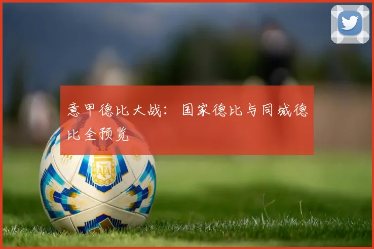 意甲德比大战:国家德比与同城德比全预览