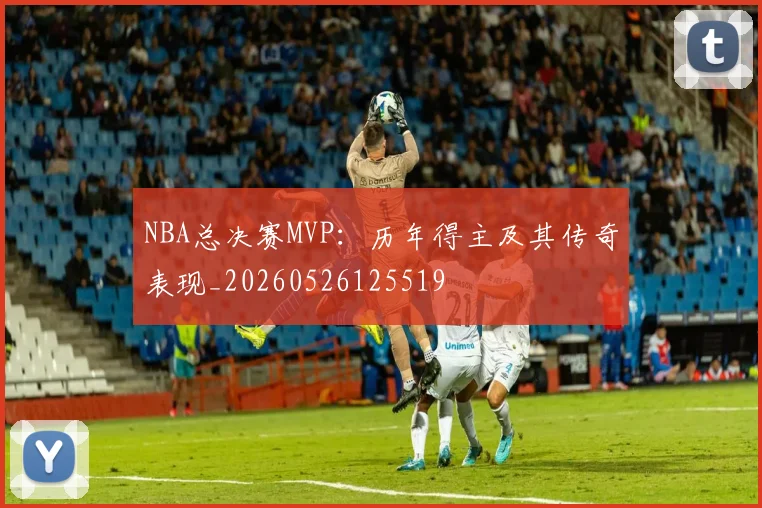 NBA总决赛MVP:历年得主及其传奇表现_20260526125519
