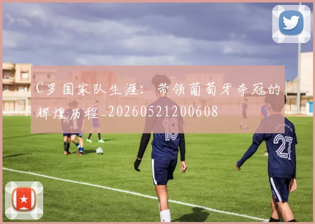 C罗国家队生涯:带领葡萄牙夺冠的辉煌历程_20260521200608