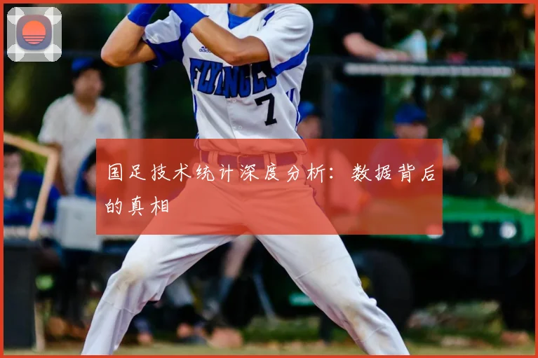 国足技术统计深度分析:数据背后的真相