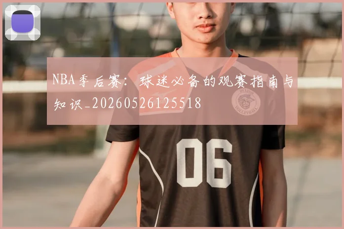 NBA季后赛:球迷必备的观赛指南与知识_20260526125518