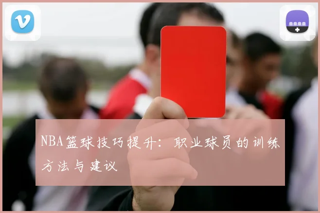 NBA篮球技巧提升：职业球员的训练方法与建议