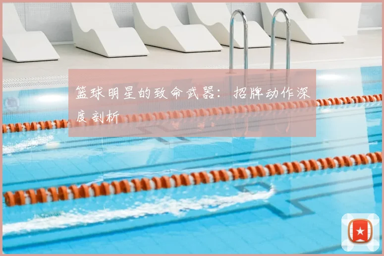 篮球明星的致命武器:招牌动作深度剖析