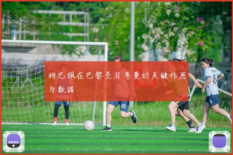 姆巴佩在巴黎圣日耳曼的关键作用与数据