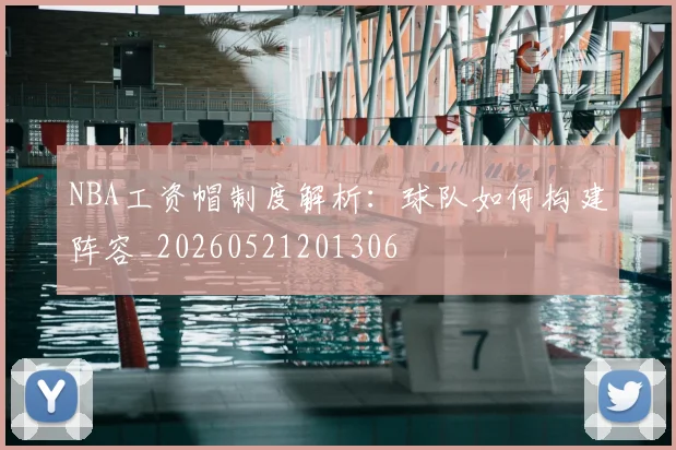 NBA工资帽制度解析:球队如何构建阵容_20260521201306