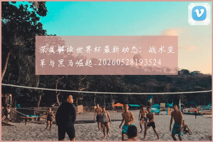 深度解读世界杯最新动态：战术变革与黑马崛起_20260528193524