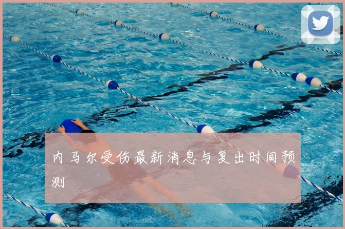 内马尔受伤最新消息与复出时间预测